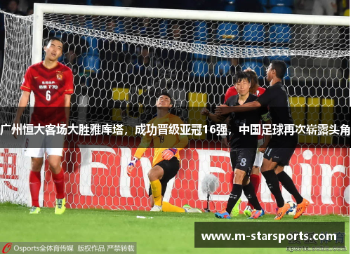 广州恒大客场大胜雅库塔，成功晋级亚冠16强，中国足球再次崭露头角