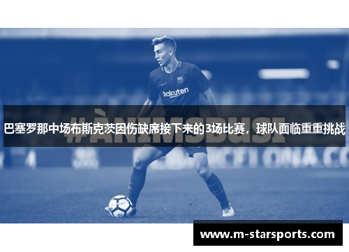巴塞罗那中场布斯克茨因伤缺席接下来的3场比赛，球队面临重重挑战
