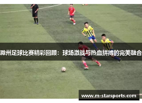 滁州足球比赛精彩回顾：球场激战与热血拼搏的完美融合