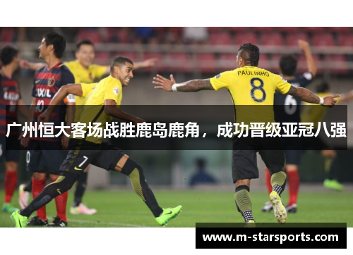 广州恒大客场战胜鹿岛鹿角，成功晋级亚冠八强