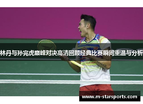 林丹与孙完虎巅峰对决高清回顾经典比赛瞬间重温与分析