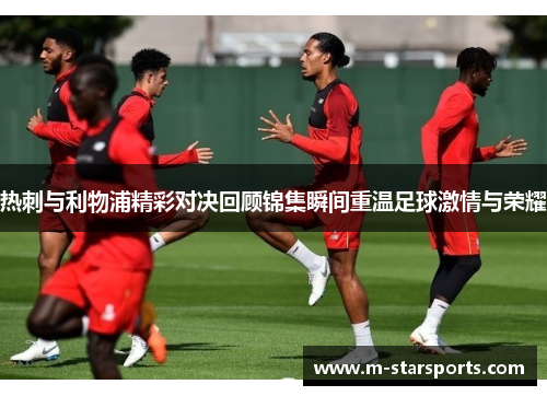 热刺与利物浦精彩对决回顾锦集瞬间重温足球激情与荣耀